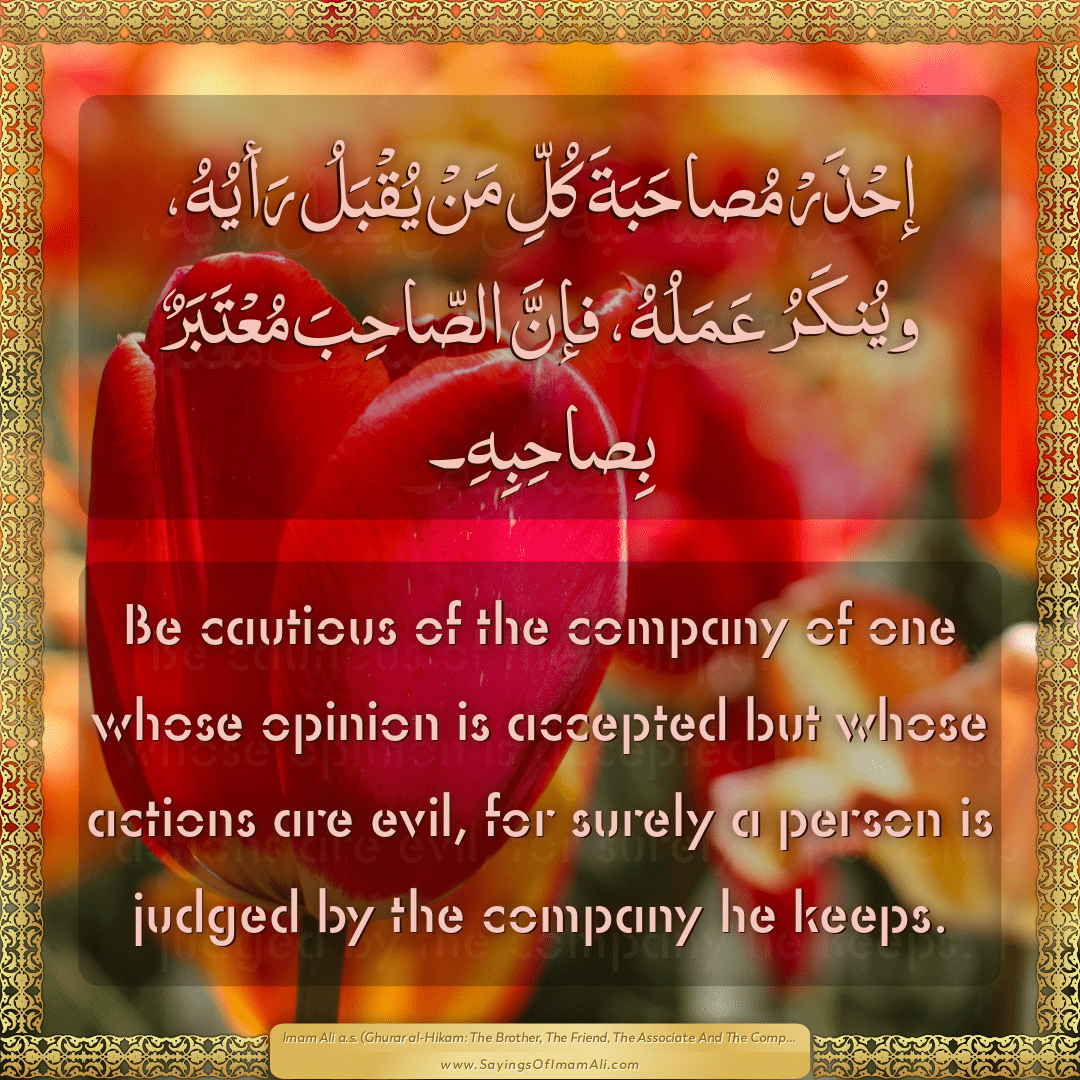 Be cautious of the company of one whose opinion is accepted but whose...